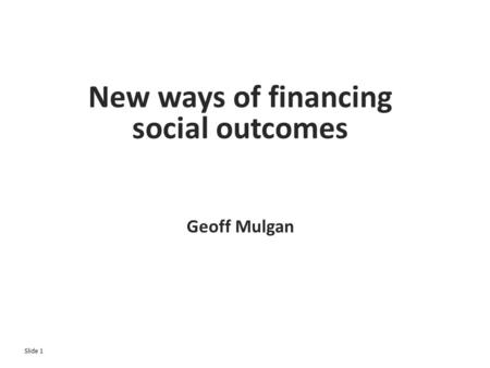 Slide 1 New ways of financing social outcomes Geoff Mulgan.