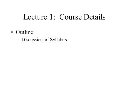 Lecture 1: Course Details Outline –Discussion of Syllabus.