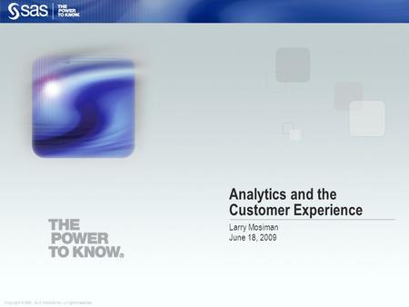 Copyright © 2007, SAS Institute Inc. All rights reserved. Analytics and the Customer Experience Larry Mosiman June 18, 2009.