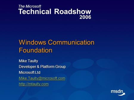 The Microsoft Technical Roadshow 2006 Windows Communication Foundation Mike Taulty Developer & Platform Group Microsoft Ltd