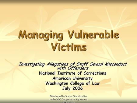 Developed by Karen Giannkoulias under NIC Cooperative Agreement 06S20GJJ1 Managing Vulnerable Victims Investigating Allegations of Staff Sexual Misconduct.