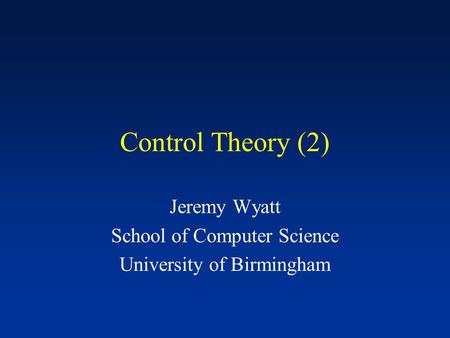 Control Theory (2) Jeremy Wyatt School of Computer Science University of Birmingham.