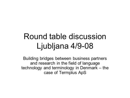 Round table discussion Ljubljana 4/9-08 Building bridges between business partners and research in the field of language technology and terminology in.