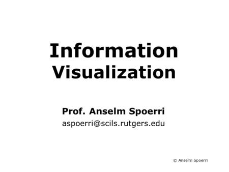 © Anselm Spoerri Information Visualization Information Visualization Course Prof. Anselm Spoerri
