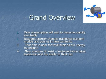 Grand Overview 1. Over consumption will lead to resource scarcity eventually 2. Resource scarcity changes traditional economi models and puts us in new.