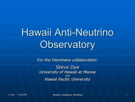 S. Dye --- 12/15/05 Neutrino Geophysics Workshop 1 Hawaii Anti-Neutrino Observatory For the Hanohano collaboration: Steve Dye University of Hawaii at Manoa.