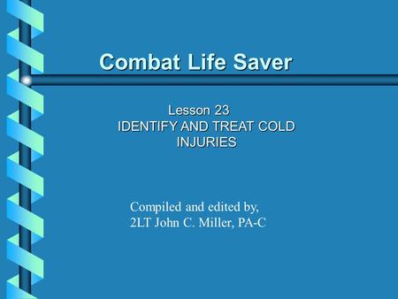 Combat Life Saver Lesson 23 IDENTIFY AND TREAT COLD INJURIES Compiled and edited by, 2LT John C. Miller, PA-C.