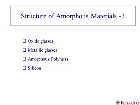 Structure of Amorphous Materials -2  Oxide glasses  Metallic glasses  Amorphous Polymers  Silicon.