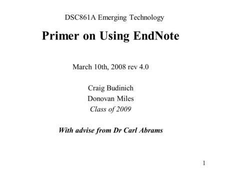 1 DSC861A Emerging Technology Primer on Using EndNote March 10th, 2008 rev 4.0 Craig Budinich Donovan Miles Class of 2009 With advise from Dr Carl Abrams.