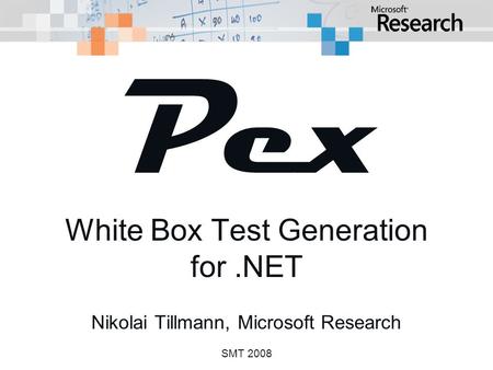 Pex White Box Test Generation for.NET Nikolai Tillmann, Microsoft Research SMT 2008.
