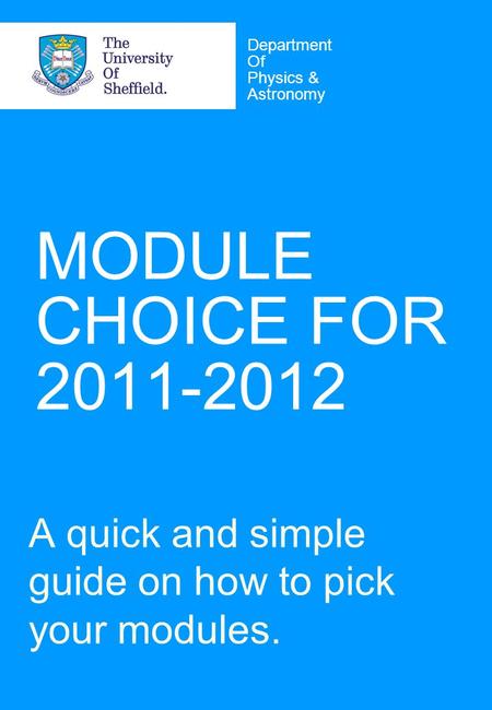 MODULE CHOICE FOR 2011-2012 A quick and simple guide on how to pick your modules. Department Of Physics & Astronomy.