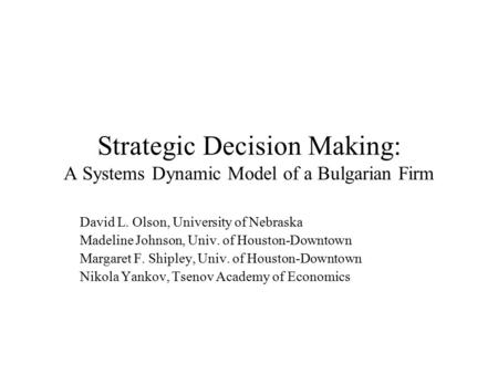 Strategic Decision Making: A Systems Dynamic Model of a Bulgarian Firm David L. Olson, University of Nebraska Madeline Johnson, Univ. of Houston-Downtown.
