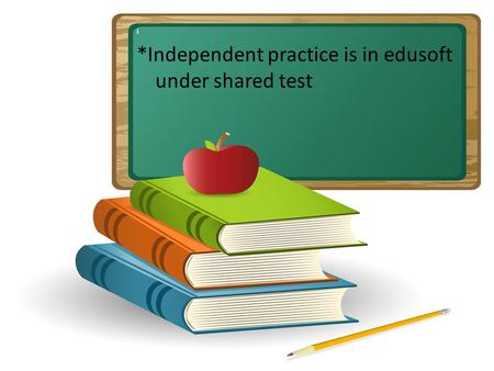 I *Independent practice is in edusoft under shared test.
