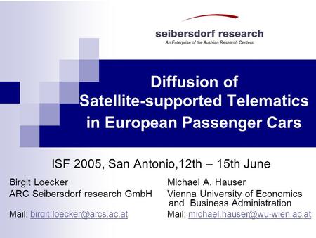 Diffusion of Satellite-supported Telematics in European Passenger Cars ISF 2005, San Antonio,12th – 15th June Birgit LoeckerMichael A. Hauser ARC Seibersdorf.