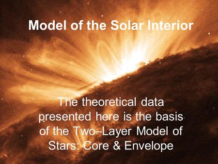 Model of the Solar Interior The theoretical data presented here is the basis of the Two–Layer Model of Stars: Core & Envelope.