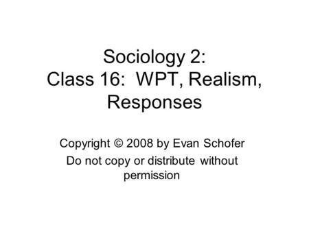 Sociology 2: Class 16: WPT, Realism, Responses Copyright © 2008 by Evan Schofer Do not copy or distribute without permission.