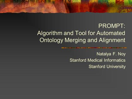 PROMPT: Algorithm and Tool for Automated Ontology Merging and Alignment Natalya F. Noy Stanford Medical Informatics Stanford University.