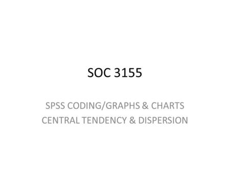 SOC 3155 SPSS CODING/GRAPHS & CHARTS CENTRAL TENDENCY & DISPERSION.