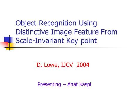 Object Recognition Using Distinctive Image Feature From Scale-Invariant Key point D. Lowe, IJCV 2004 Presenting – Anat Kaspi.