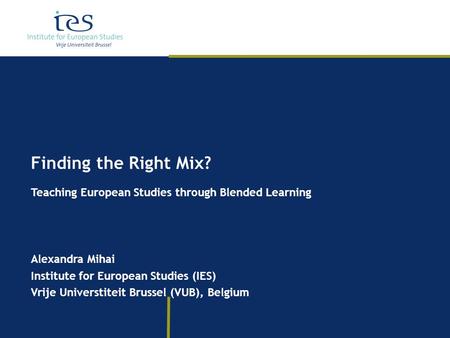 Finding the Right Mix? Teaching European Studies through Blended Learning Alexandra Mihai Institute for European Studies (IES) Vrije Universtiteit Brussel.