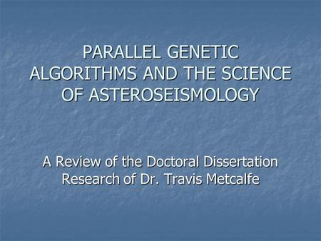PARALLEL GENETIC ALGORITHMS AND THE SCIENCE OF ASTEROSEISMOLOGY A Review of the Doctoral Dissertation Research of Dr. Travis Metcalfe.