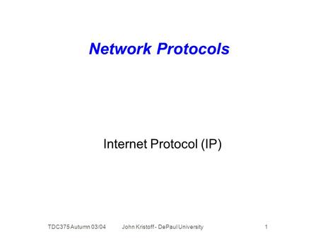 TDC375 Autumn 03/04 John Kristoff - DePaul University 1 Network Protocols Internet Protocol (IP)