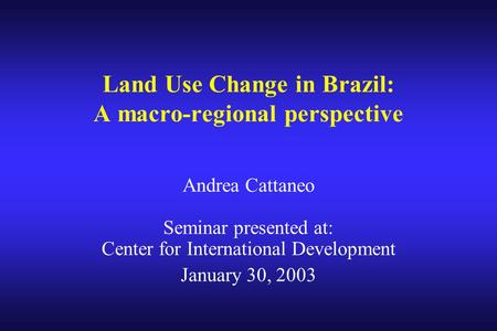Land Use Change in Brazil: A macro-regional perspective Andrea Cattaneo Seminar presented at: Center for International Development January 30, 2003.