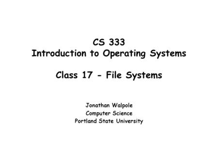 CS 333 Introduction to Operating Systems Class 17 - File Systems Jonathan Walpole Computer Science Portland State University.