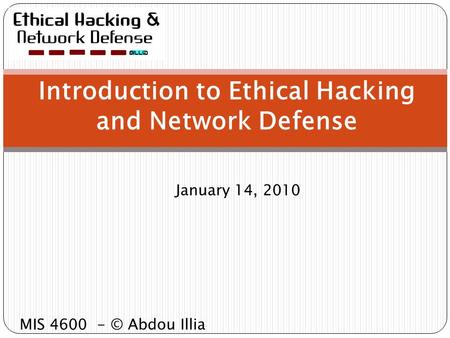 January 14, 2010 Introduction to Ethical Hacking and Network Defense MIS 4600 - © Abdou Illia.