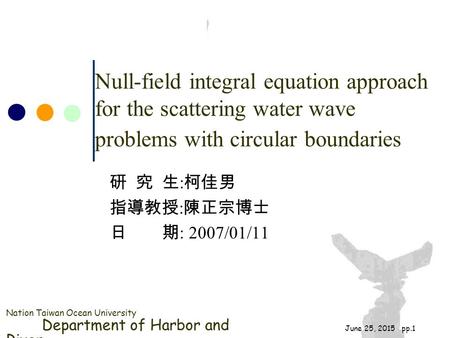 Nation Taiwan Ocean University Department of Harbor and River June 25, 2015 pp.1 Null-field integral equation approach for the scattering water wave problems.