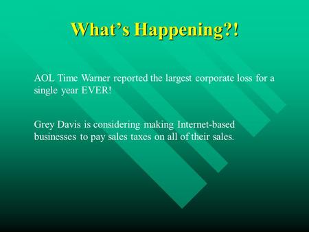 What’s Happening?! AOL Time Warner reported the largest corporate loss for a single year EVER! Grey Davis is considering making Internet-based businesses.