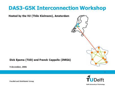 4 december, 2006 1 DAS3-G5K Interconnection Workshop Hosted by the VU (Thilo Kielmann), Amsterdam Dick Epema (TUD) and Franck Cappello (INRIA) Parallel.
