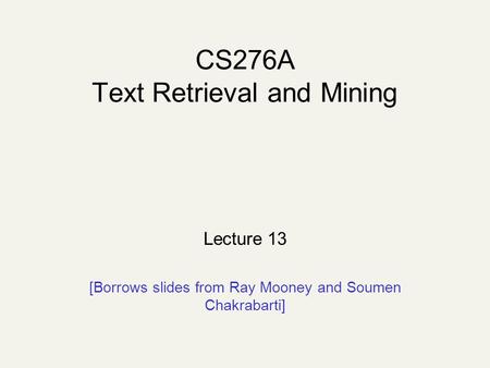 CS276A Text Retrieval and Mining Lecture 13 [Borrows slides from Ray Mooney and Soumen Chakrabarti]