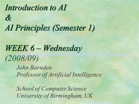 Introduction to AI & AI Principles (Semester 1) WEEK 6 – Wednesday Introduction to AI & AI Principles (Semester 1) WEEK 6 – Wednesday (2008/09) John Barnden.