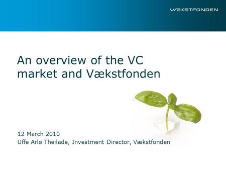 An overview of the VC market and Vækstfonden 12 March 2010 Uffe Arlø Theilade, Investment Director, Vækstfonden.