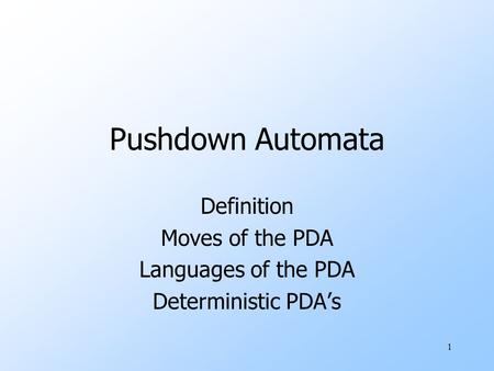 1 Pushdown Automata Definition Moves of the PDA Languages of the PDA Deterministic PDA’s.