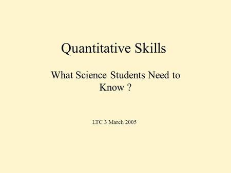 Quantitative Skills What Science Students Need to Know ? LTC 3 March 2005.