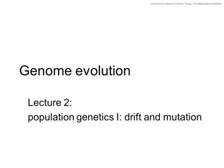 Genome Evolution © Amos Tanay, The Weizmann Institute Genome evolution Lecture 2: population genetics I: drift and mutation.