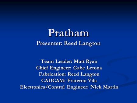 Pratham Presenter: Reed Langton Team Leader: Matt Ryan Chief Engineer: Gabe Letona Fabrication: Reed Langton CADCAM: Fraterno Vila Electronics/Control.