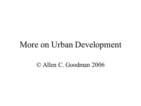 More on Urban Development © Allen C. Goodman 2006.