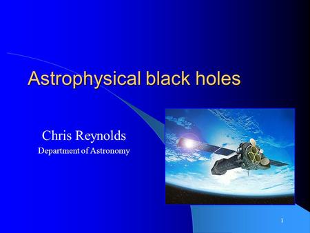 1 Astrophysical black holes Chris Reynolds Department of Astronomy.