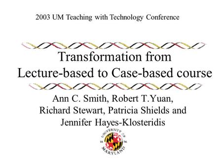 Transformation from Lecture-based to Case-based course Ann C. Smith, Robert T.Yuan, Richard Stewart, Patricia Shields and Jennifer Hayes-Klosteridis 2003.