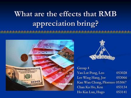 What are the effects that RMB appreciation bring? Group 4 Yau Lut Pong, Leo 053028 Lee Wing Hang, Joe 053066 Kan Wan Chung, Florence 053067 Chan Ka Ho,