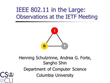 IEEE 802.11 in the Large: Observations at the IETF Meeting Henning Schulzrinne, Andrea G. Forte, Sangho Shin Department of Computer Science Columbia University.