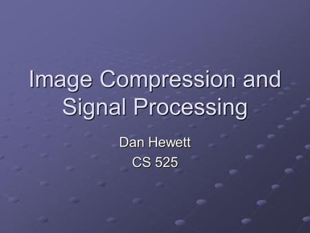 Image Compression and Signal Processing Dan Hewett CS 525.