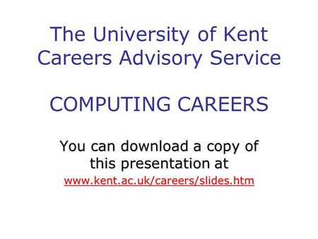 The University of Kent Careers Advisory Service COMPUTING CAREERS You can download a copy of this presentation at www.kent.ac.uk/careers/slides.htm.