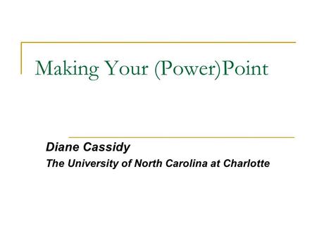 Making Your (Power)Point Diane Cassidy The University of North Carolina at Charlotte.