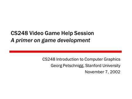 CS248 Video Game Help Session A primer on game development CS248 Introduction to Computer Graphics Georg Petschnigg, Stanford University November 7, 2002.