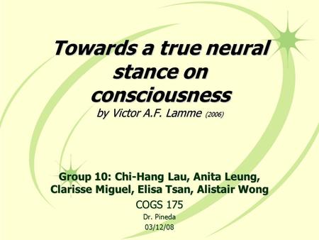 Towards a true neural stance on consciousness by Victor A.F. Lamme (2006) Group 10: Chi-Hang Lau, Anita Leung, Clarisse Miguel, Elisa Tsan, Alistair Wong.