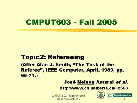 CMPUT 603 - Teaching and Research Methods1 CMPUT603 - Fall 2005 Topic2: Refereeing (After Alan J. Smith, “The Task of the Referee”, IEEE Computer, April,